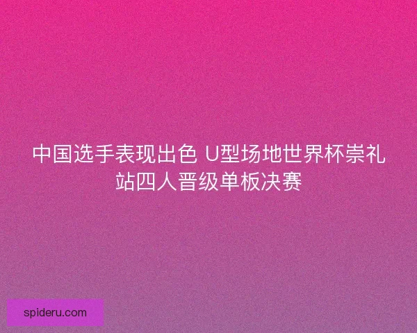 中国选手表现出色 U型场地世界杯崇礼站四人晋级单板决赛