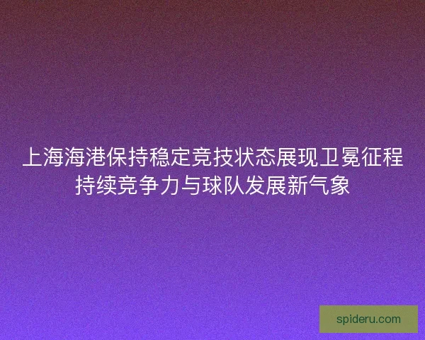 上海海港保持稳定竞技状态展现卫冕征程持续竞争力与球队发展新气象