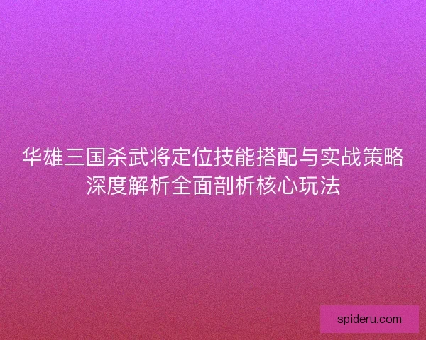 华雄三国杀武将定位技能搭配与实战策略深度解析全面剖析核心玩法